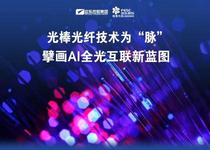 遠東股份：光棒光纖技術為“脈”，擘畫AI全光互聯新藍圖